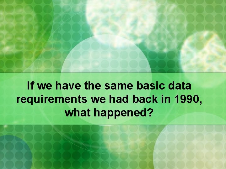 If we have the same basic data requirements we had back in 1990, what