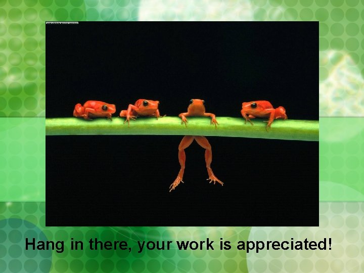 Hang in there, your work is appreciated! 