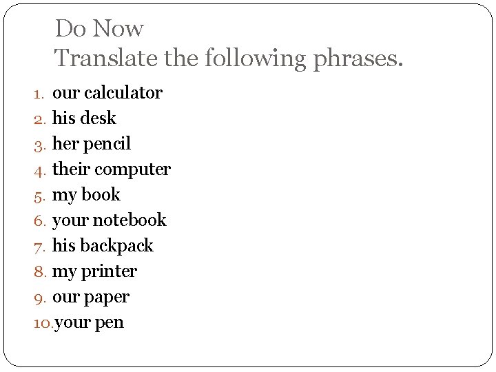 Do Now Translate the following phrases. 1. our calculator 2. his desk 3. her