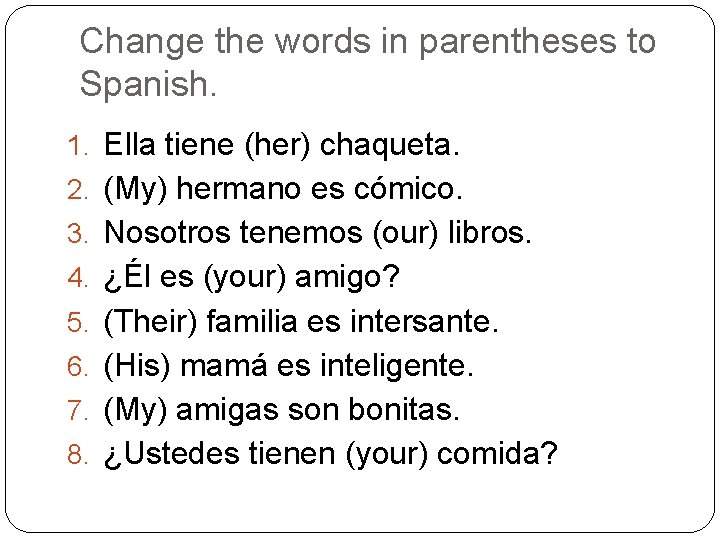 Change the words in parentheses to Spanish. 1. Ella tiene (her) chaqueta. 2. (My)