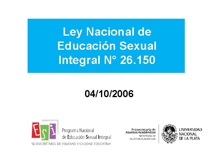 Ley Nacional de Educación Sexual Integral N° 26. 150 04/10/2006 Ley Nacional de Educación Sexual Integral N° 26. 150 04/10/2006