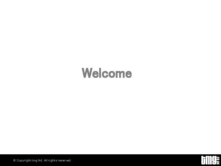 Welcome © Copyright tmg ltd. All rights reserved. 