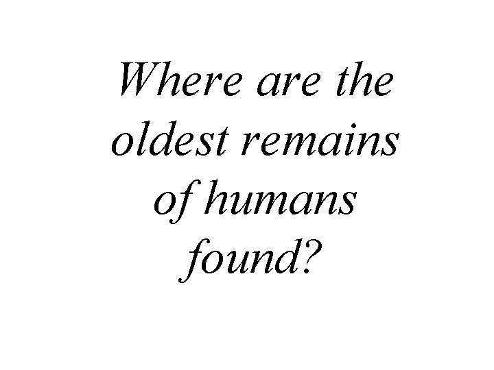 Where are the oldest remains of humans found? 