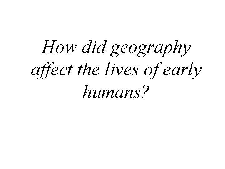 How did geography affect the lives of early humans? 
