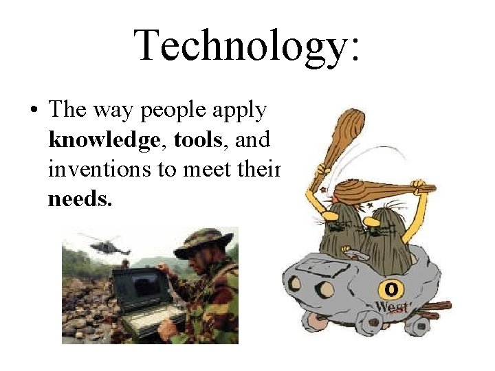 Technology: • The way people apply knowledge, tools, and inventions to meet their needs.