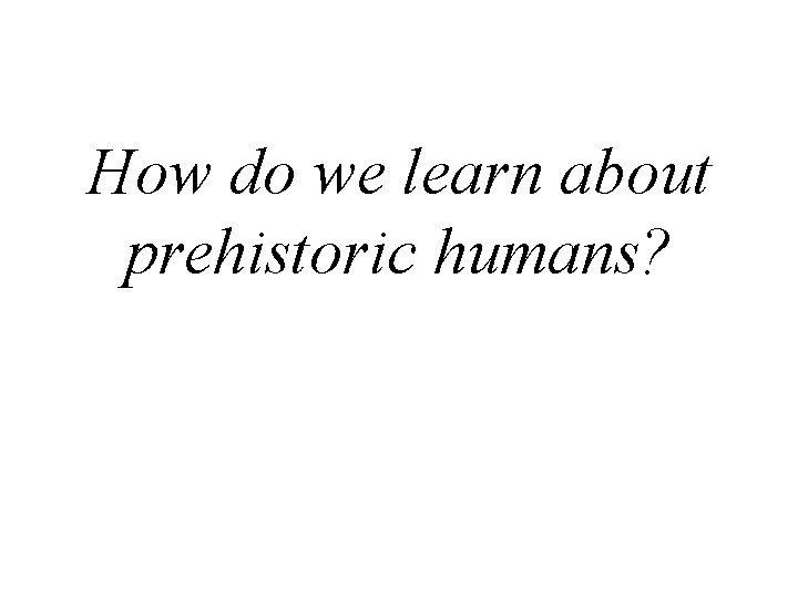 How do we learn about prehistoric humans? 