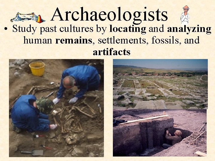 Archaeologists • Study past cultures by locating and analyzing human remains, settlements, fossils, and