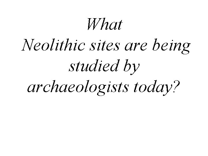 What Neolithic sites are being studied by archaeologists today? 