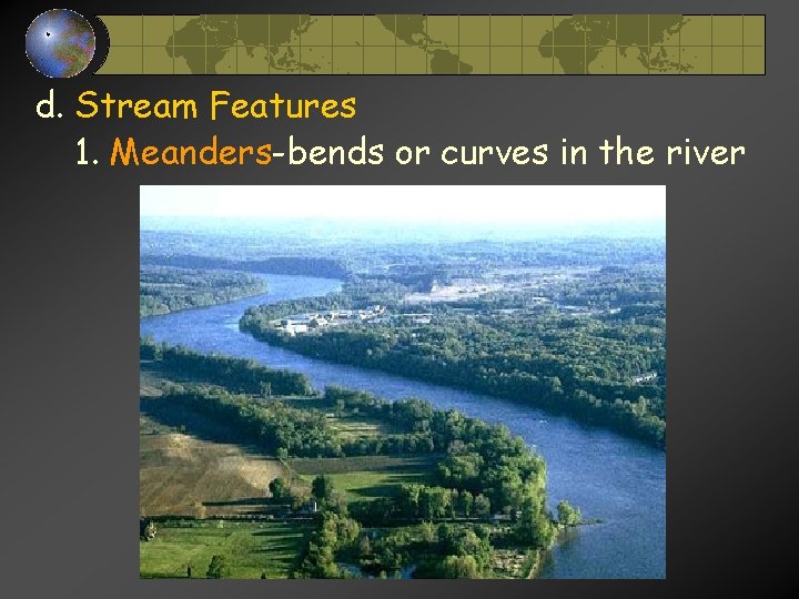 d. Stream Features 1. Meanders-bends or curves in the river d. Stream Features 1. Meanders-bends or curves in the river