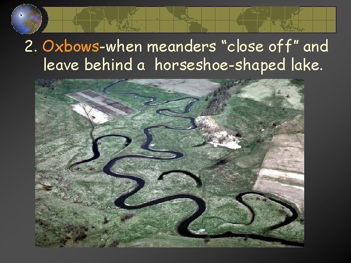 2. Oxbows-when meanders “close off” and leave behind a horseshoe-shaped lake. 2. Oxbows-when meanders “close off” and leave behind a horseshoe-shaped lake.