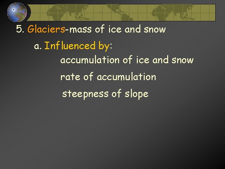 5. Glaciers-mass of ice and snow a. Influenced by: accumulation of ice and snow 5. Glaciers-mass of ice and snow a. Influenced by: accumulation of ice and snow