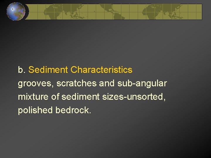 b. Sediment Characteristics grooves, scratches and sub-angular mixture of sediment sizes-unsorted, polished bedrock. b. Sediment Characteristics grooves, scratches and sub-angular mixture of sediment sizes-unsorted, polished bedrock.
