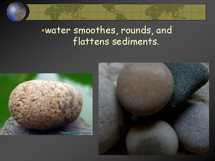• water smoothes, rounds, and flattens sediments. • water smoothes, rounds, and flattens sediments.