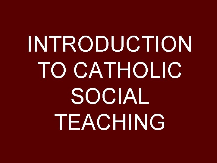 INTRODUCTION TO CATHOLIC SOCIAL TEACHING 