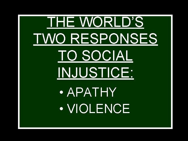 THE WORLD’S TWO RESPONSES TO SOCIAL INJUSTICE: • APATHY • VIOLENCE 