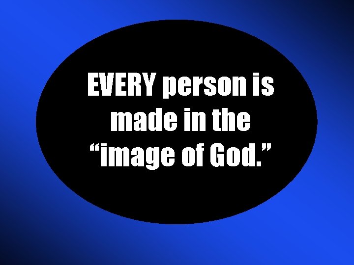 EVERY person is made in the “image of God. ” 