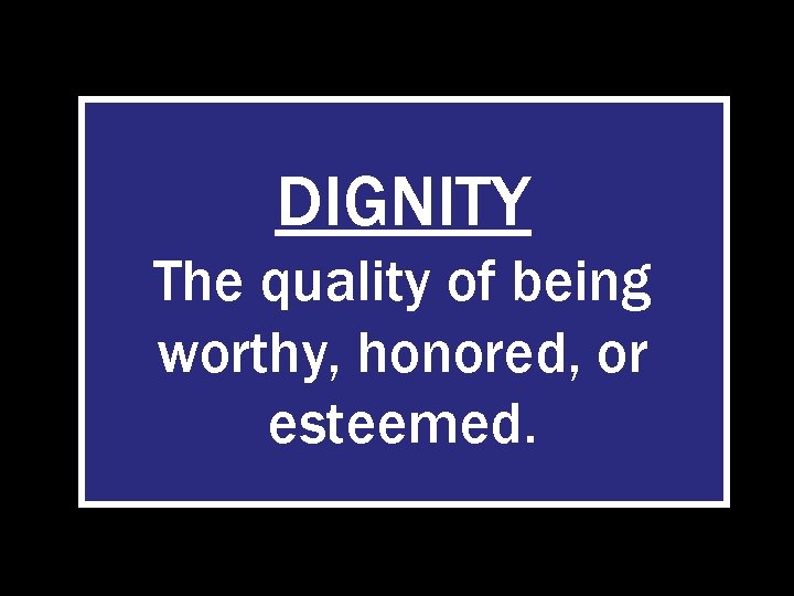 DIGNITY The quality of being worthy, honored, or esteemed. 