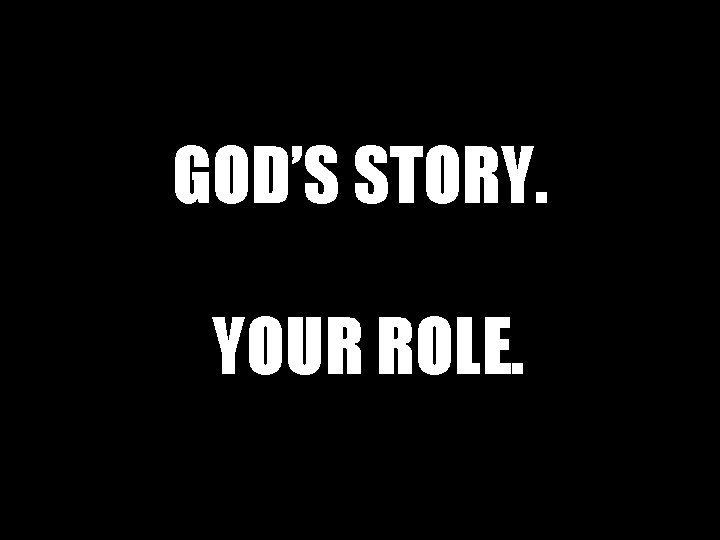 GOD’S STORY. YOUR ROLE. 