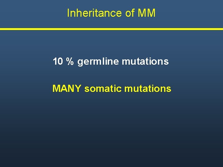 Inheritance of MM 10 % germline mutations MANY somatic mutations 