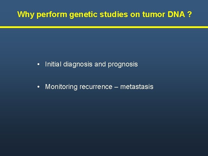 Why perform genetic studies on tumor DNA ? • Initial diagnosis and prognosis •