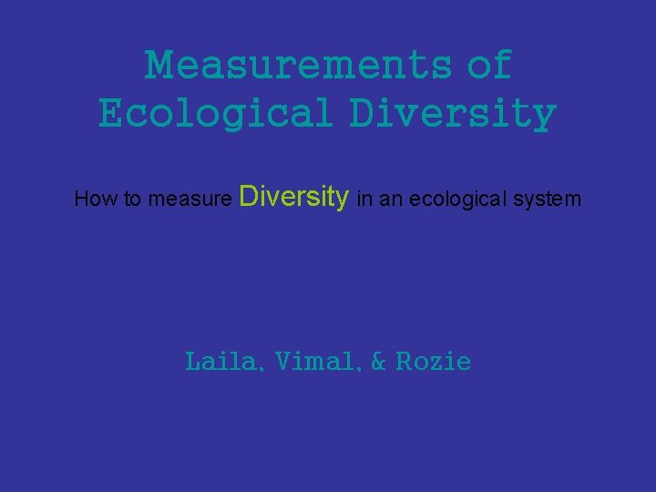 Measurements of Ecological Diversity How to measure Diversity in an ecological system Laila, Vimal,