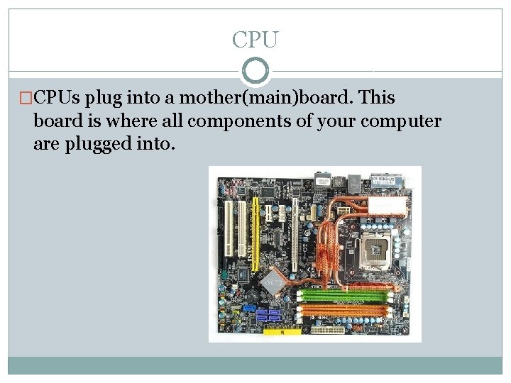 CPU �CPUs plug into a mother(main)board. This board is where all components of your