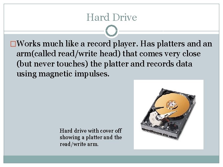 Hard Drive �Works much like a record player. Has platters and an arm(called read/write