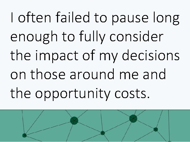 I often failed to pause long enough to fully consider the impact of my