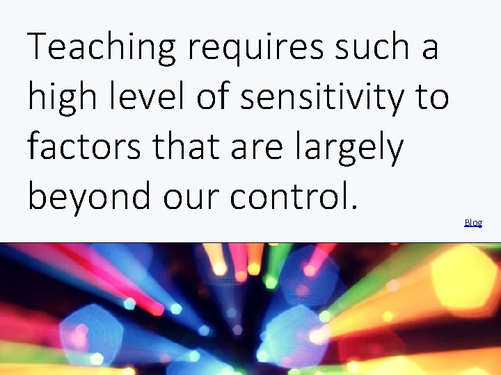 Teaching requires such a high level of sensitivity to factors that are largely beyond