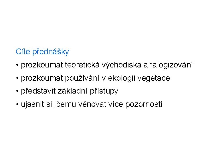 Cíle přednášky • prozkoumat teoretická východiska analogizování • prozkoumat používání v ekologii vegetace •