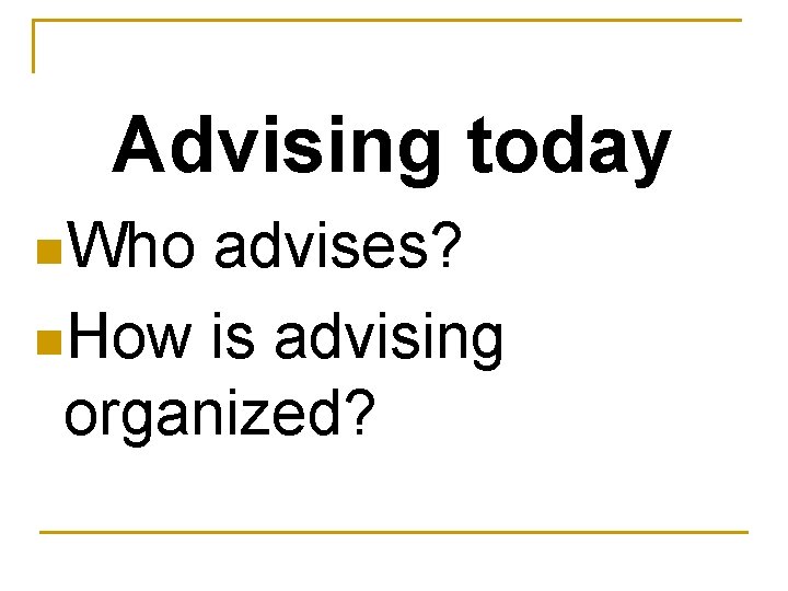 Advising today n. Who advises? n. How is advising organized? 