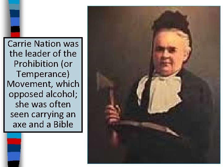 Carrie Nation was the leader of the Prohibition (or Temperance) Movement, which opposed alcohol;
