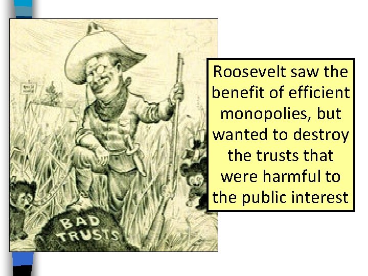 Roosevelt saw the benefit of efficient monopolies, but wanted to destroy the trusts that