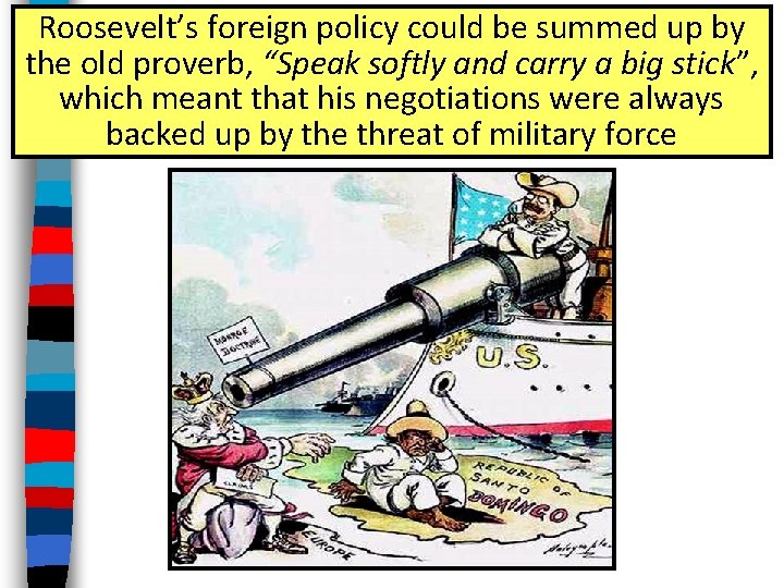 Roosevelt’s foreign policy could be summed up by the old proverb, “Speak softly and