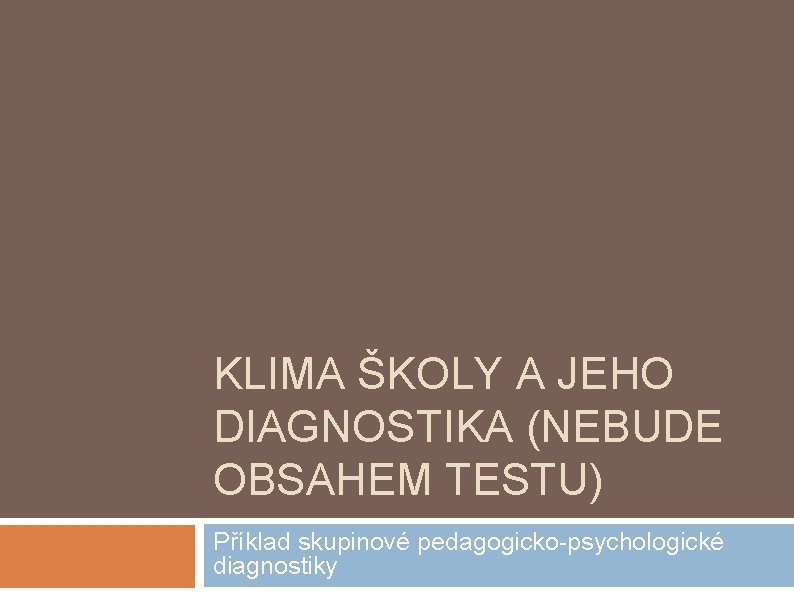 KLIMA ŠKOLY A JEHO DIAGNOSTIKA (NEBUDE OBSAHEM TESTU) Příklad skupinové pedagogicko-psychologické diagnostiky KLIMA ŠKOLY A JEHO DIAGNOSTIKA (NEBUDE OBSAHEM TESTU) Příklad skupinové pedagogicko-psychologické diagnostiky
