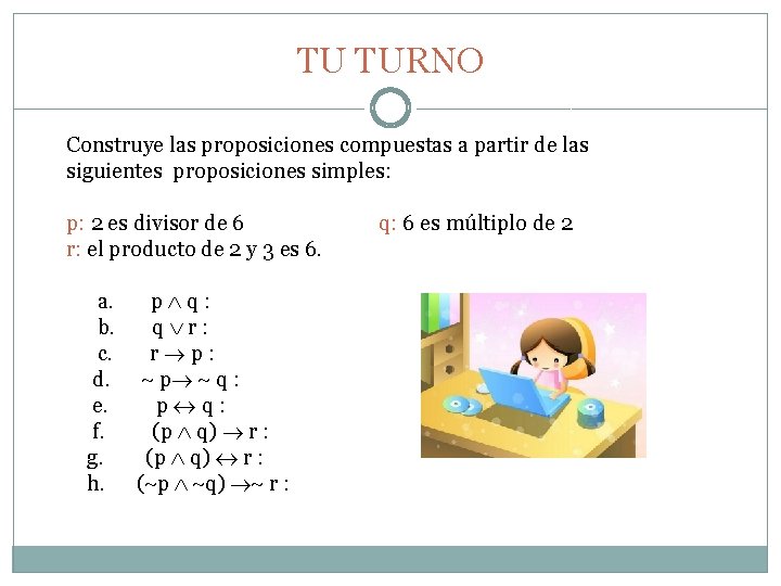 TU TURNO Construye las proposiciones compuestas a partir de las siguientes proposiciones simples: p: TU TURNO Construye las proposiciones compuestas a partir de las siguientes proposiciones simples: p: