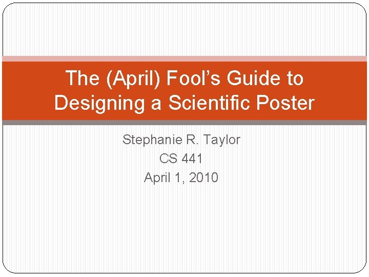 The (April) Fool’s Guide to Designing a Scientific Poster Stephanie R. Taylor CS 441
