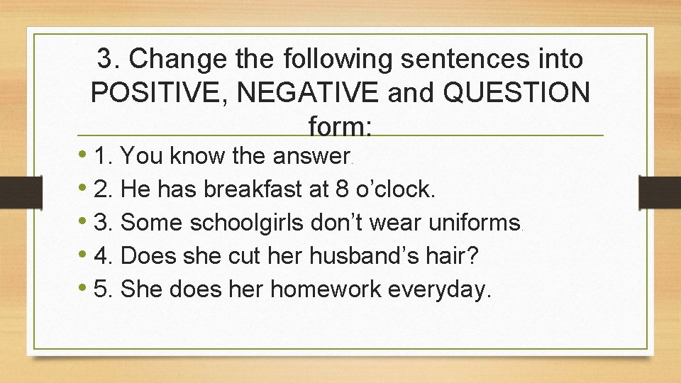 3. Change the following sentences into POSITIVE, NEGATIVE and QUESTION form: • 1. You