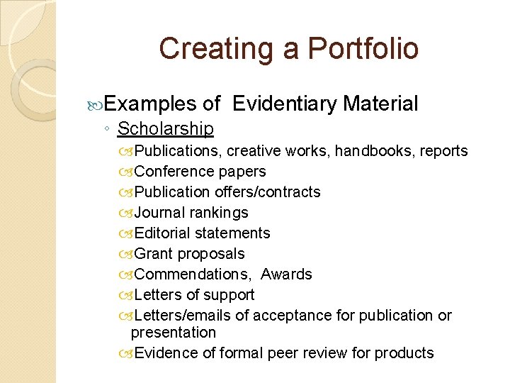 Creating a Portfolio Examples of Evidentiary Material ◦ Scholarship Publications, creative works, handbooks, reports Creating a Portfolio Examples of Evidentiary Material ◦ Scholarship Publications, creative works, handbooks, reports