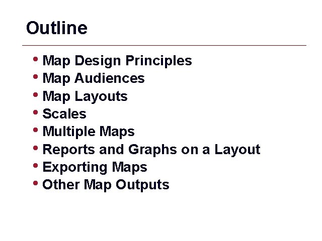 Outline • Map Design Principles • Map Audiences • Map Layouts • Scales •