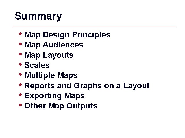 Summary • Map Design Principles • Map Audiences • Map Layouts • Scales •