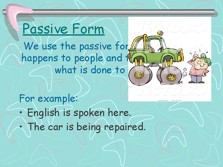 Passive Form We use the passive form to say what happens to people and