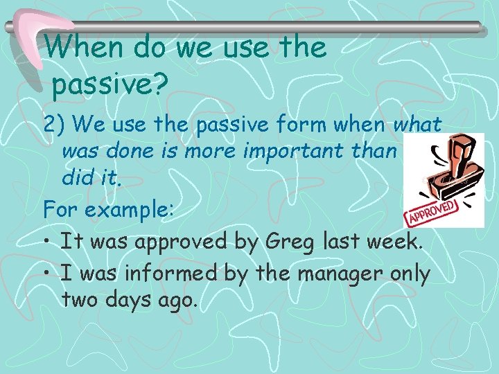 When do we use the passive? 2) We use the passive form when what