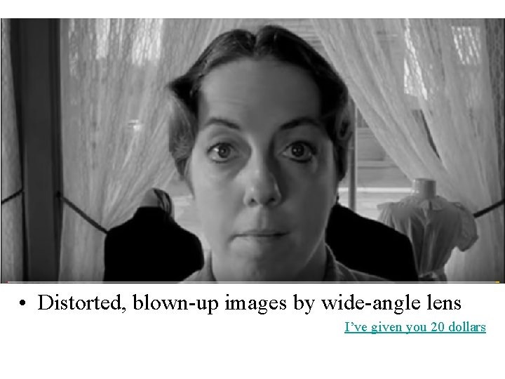  • Distorted, blown-up images by wide-angle lens I’ve given you 20 dollars 