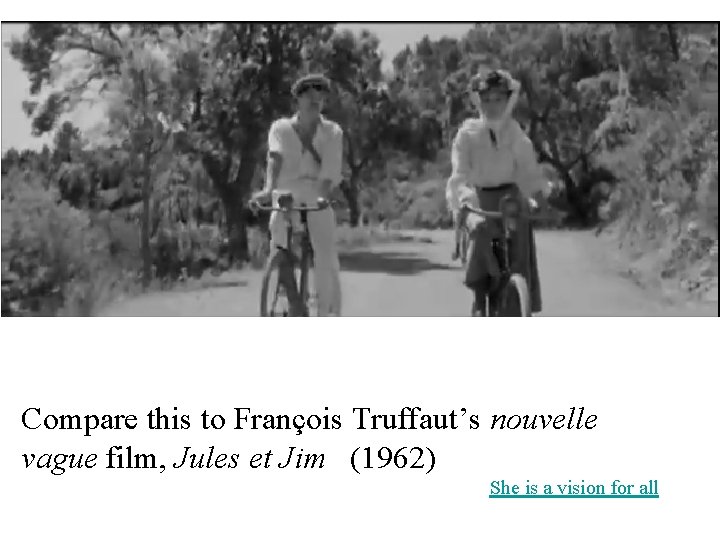 Compare this to François Truffaut’s nouvelle vague film, Jules et Jim (1962) She is