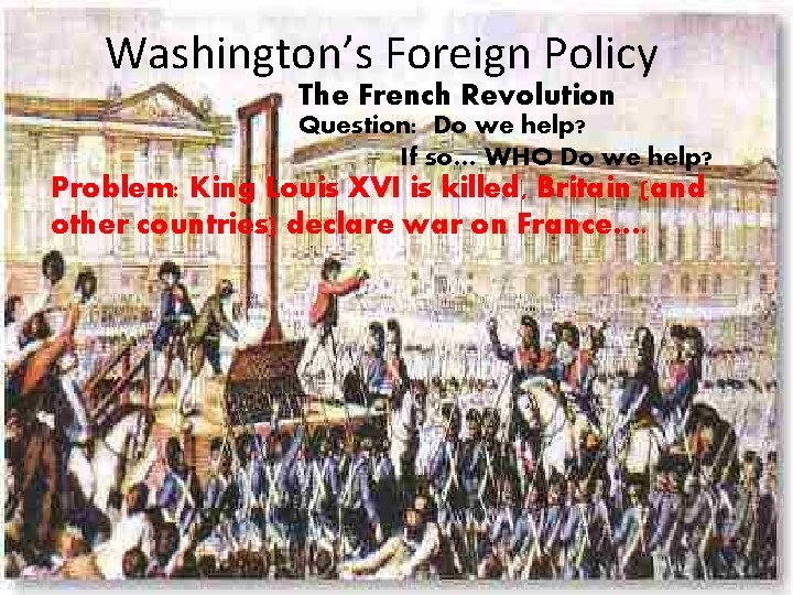 Washington’s Foreign Policy The French Revolution Question: Do we help? If so… WHO Do