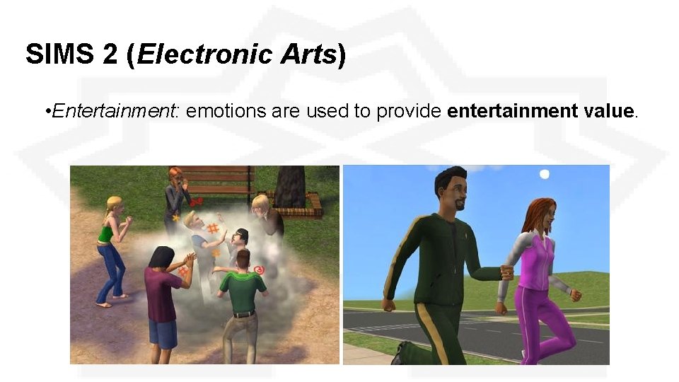 SIMS 2 (Electronic Arts) • Entertainment: emotions are used to provide entertainment value. SIMS 2 (Electronic Arts) • Entertainment: emotions are used to provide entertainment value.