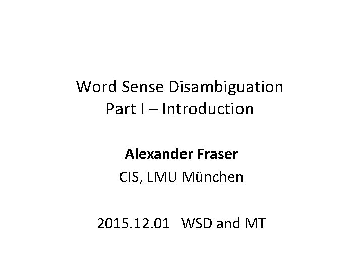 Word Sense Disambiguation Part I – Introduction Alexander Fraser CIS, LMU München 2015. 12.