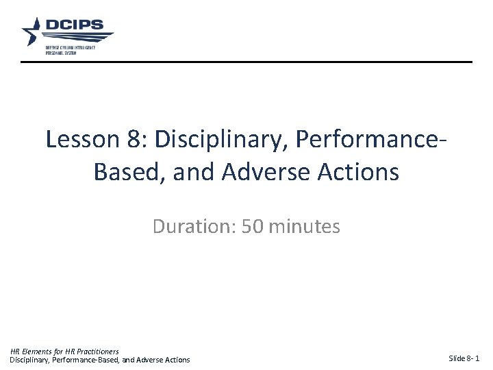 Lesson 8: Disciplinary, Performance. Based, and Adverse Actions Duration: 50 minutes HR Elements for