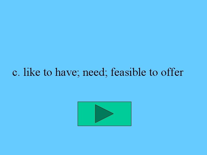 c. like to have; need; feasible to offer 